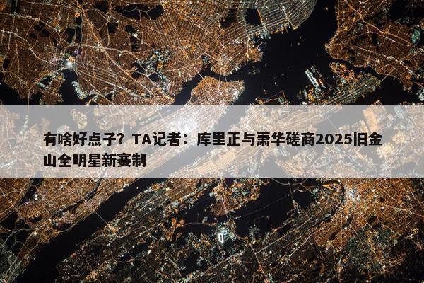 有啥好点子？TA记者：库里正与萧华磋商2025旧金山全明星新赛制