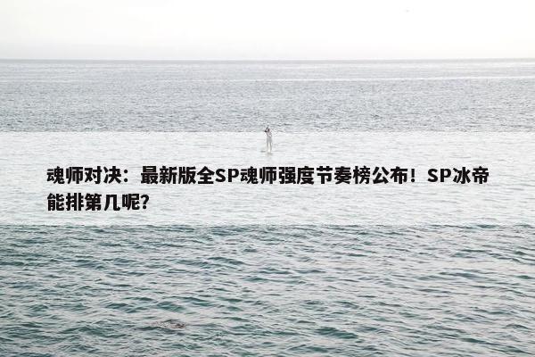 魂师对决：最新版全SP魂师强度节奏榜公布！SP冰帝能排第几呢？