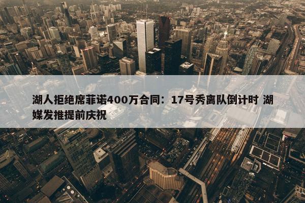 湖人拒绝席菲诺400万合同：17号秀离队倒计时 湖媒发推提前庆祝