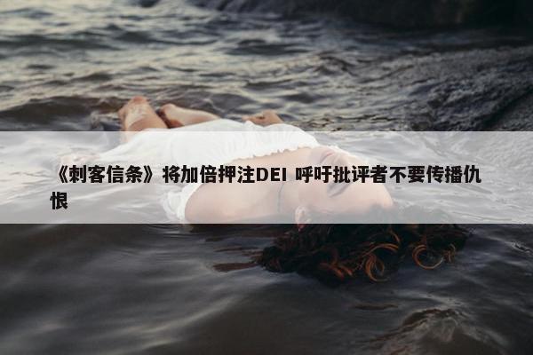 《刺客信条》将加倍押注DEI 呼吁批评者不要传播仇恨