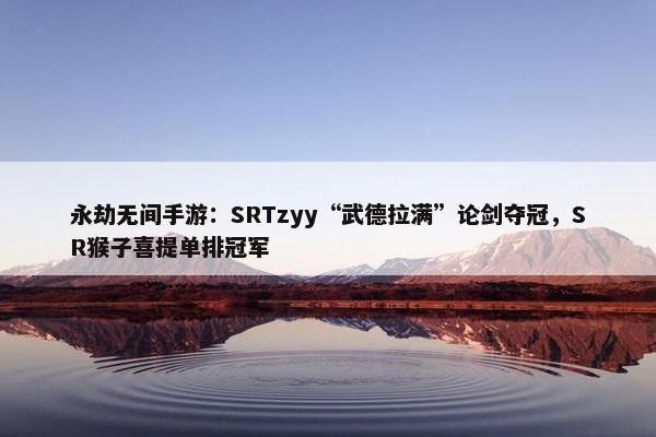 永劫无间手游：SRTzyy“武德拉满”论剑夺冠，SR猴子喜提单排冠军