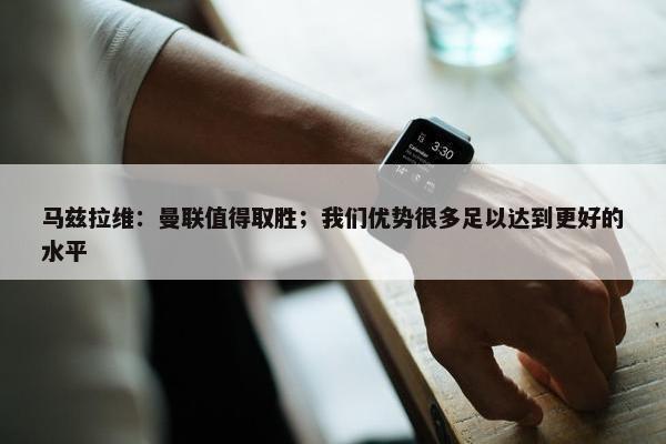 马兹拉维：曼联值得取胜；我们优势很多足以达到更好的水平