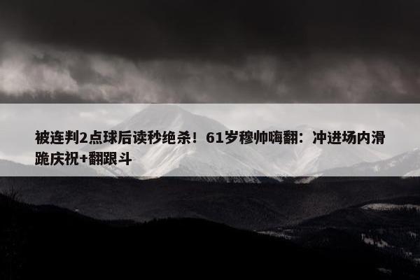 被连判2点球后读秒绝杀！61岁穆帅嗨翻：冲进场内滑跪庆祝+翻跟斗