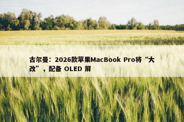 古尔曼：2026款苹果MacBook Pro将“大改”，配备 OLED 屏