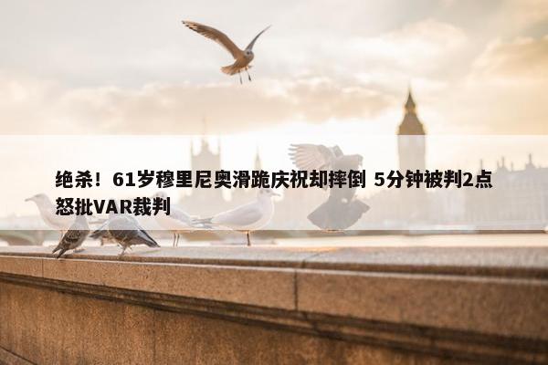 绝杀！61岁穆里尼奥滑跪庆祝却摔倒 5分钟被判2点怒批VAR裁判