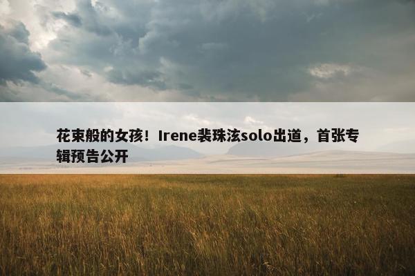 花束般的女孩！Irene裴珠泫solo出道，首张专辑预告公开