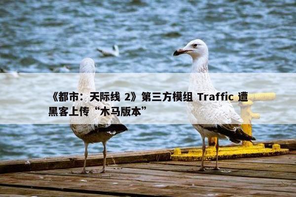 《都市：天际线 2》第三方模组 Traffic 遭黑客上传“木马版本”