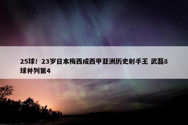 25球！23岁日本梅西成西甲亚洲历史射手王 武磊8球并列第4