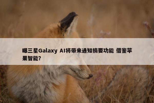 曝三星Galaxy AI将带来通知摘要功能 借鉴苹果智能？