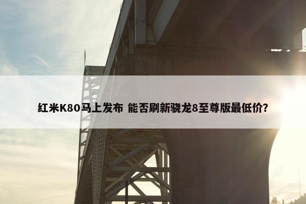 红米K80马上发布 能否刷新骁龙8至尊版最低价？