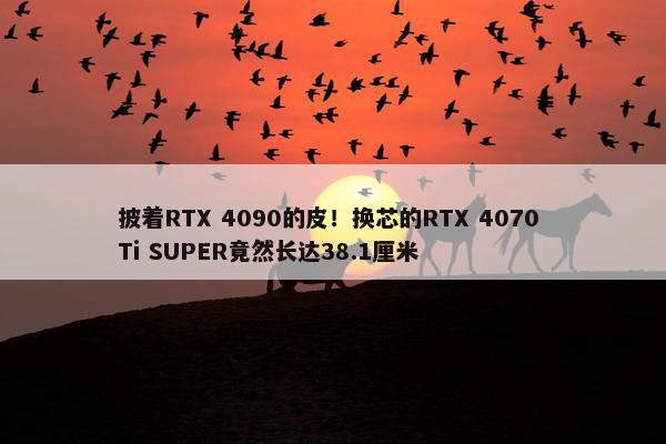 披着RTX 4090的皮！换芯的RTX 4070 Ti SUPER竟然长达38.1厘米