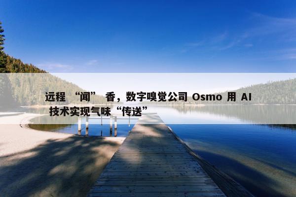 远程 “闻” 香，数字嗅觉公司 Osmo 用 AI 技术实现气味“传送”