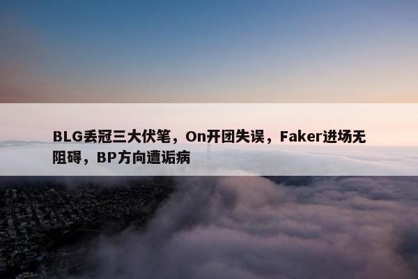 BLG丢冠三大伏笔，On开团失误，Faker进场无阻碍，BP方向遭诟病