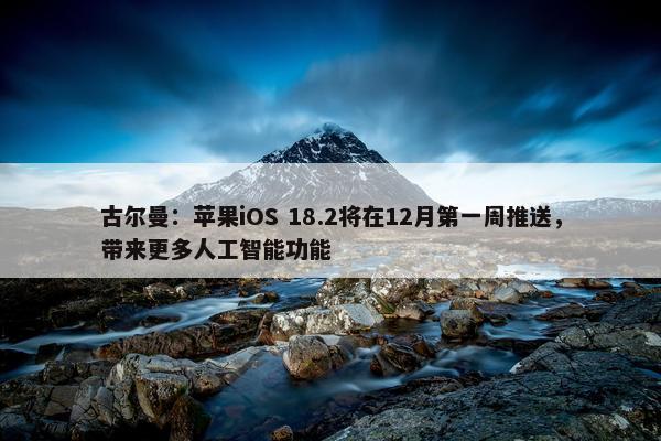 古尔曼：苹果iOS 18.2将在12月第一周推送，带来更多人工智能功能