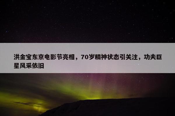 洪金宝东京电影节亮相，70岁精神状态引关注，功夫巨星风采依旧