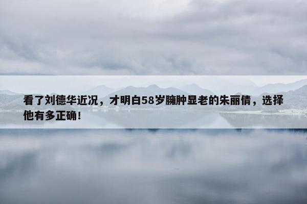 看了刘德华近况，才明白58岁臃肿显老的朱丽倩，选择他有多正确！