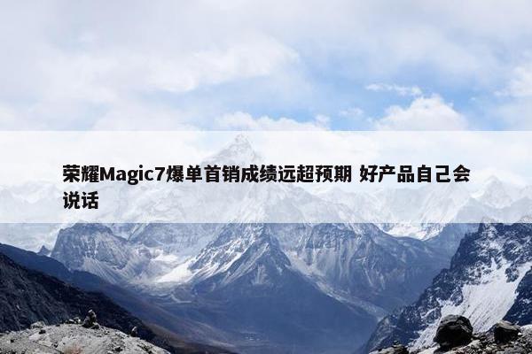 荣耀Magic7爆单首销成绩远超预期 好产品自己会说话