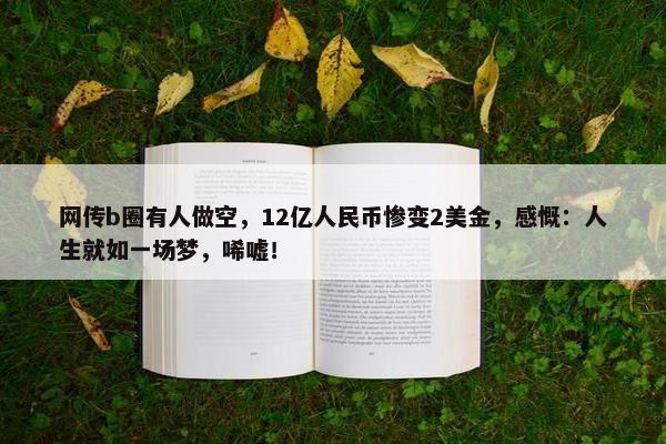 网传b圈有人做空，12亿人民币惨变2美金，感慨：人生就如一场梦，唏嘘！