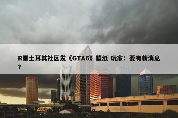 R星土耳其社区发《GTA6》壁纸 玩家：要有新消息？