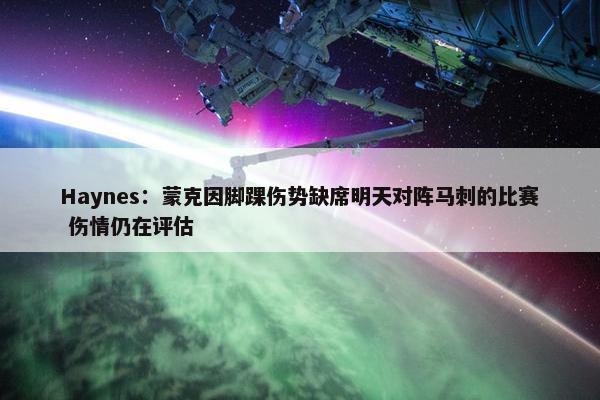 Haynes：蒙克因脚踝伤势缺席明天对阵马刺的比赛 伤情仍在评估