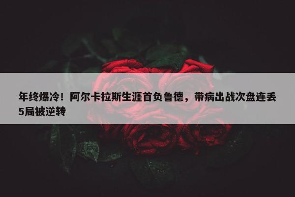 年终爆冷！阿尔卡拉斯生涯首负鲁德，带病出战次盘连丢5局被逆转