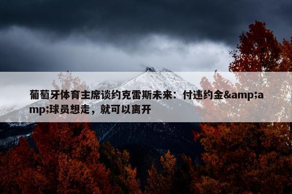 葡萄牙体育主席谈约克雷斯未来：付违约金&amp;球员想走，就可以离开