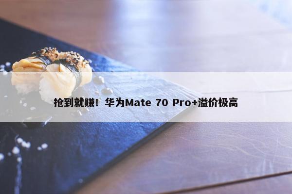 抢到就赚！华为Mate 70 Pro+溢价极高