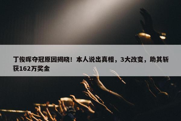 丁俊晖夺冠原因揭晓！本人说出真相，3大改变，助其斩获162万奖金