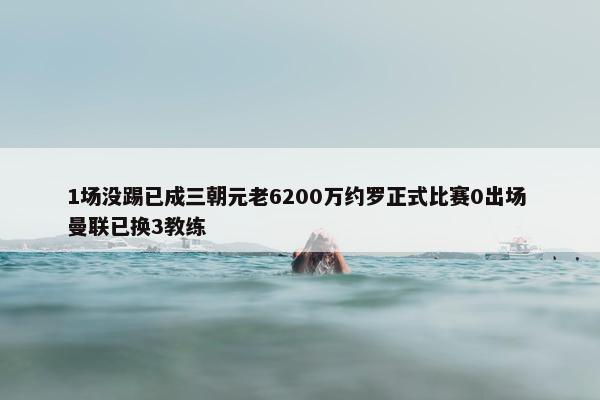 1场没踢已成三朝元老6200万约罗正式比赛0出场 曼联已换3教练