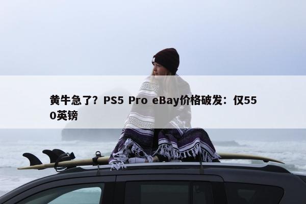 黄牛急了？PS5 Pro eBay价格破发：仅550英镑