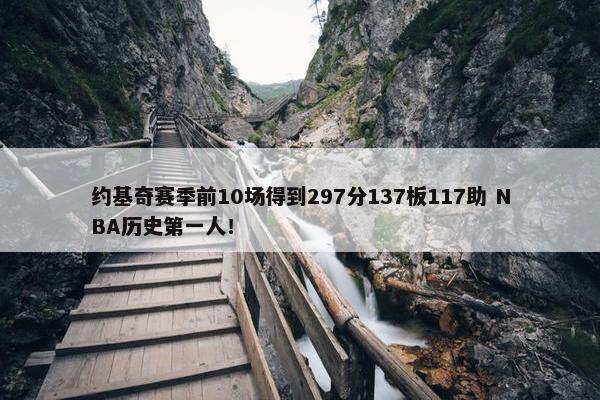 约基奇赛季前10场得到297分137板117助 NBA历史第一人！