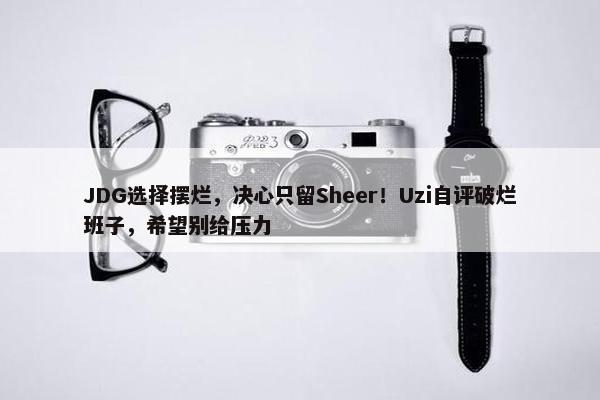 JDG选择摆烂，决心只留Sheer！Uzi自评破烂班子，希望别给压力