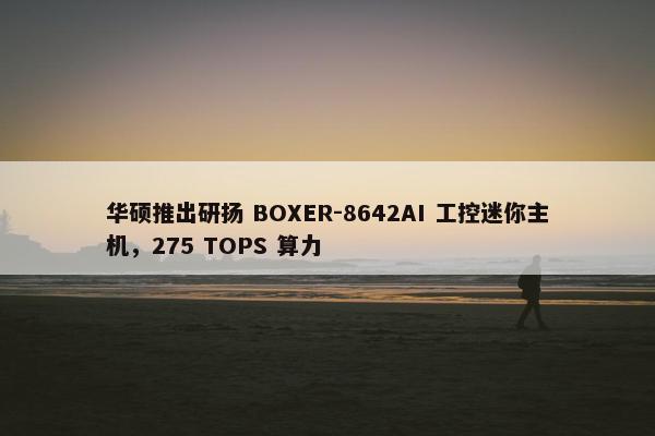 华硕推出研扬 BOXER-8642AI 工控迷你主机，275 TOPS 算力