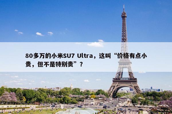 80多万的小米SU7 Ultra，这叫“价格有点小贵，但不是特别贵”？