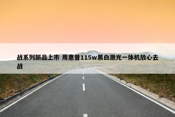 战系列新品上市 用惠普115w黑白激光一体机放心去战