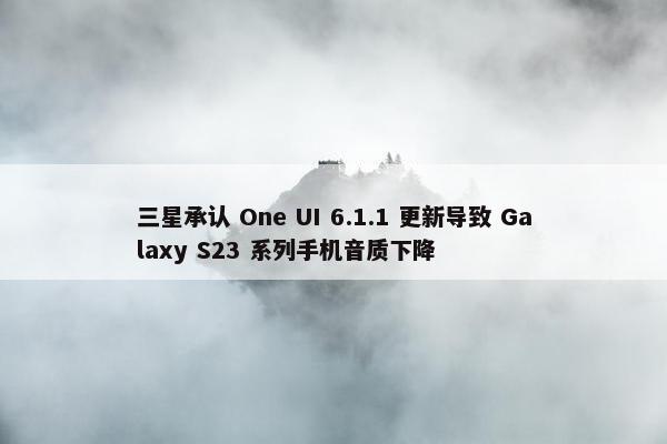 三星承认 One UI 6.1.1 更新导致 Galaxy S23 系列手机音质下降