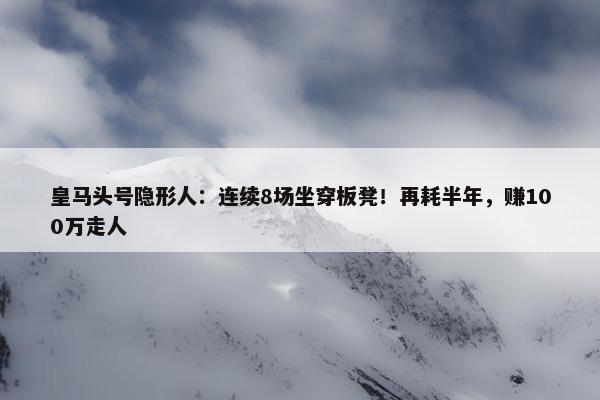 皇马头号隐形人：连续8场坐穿板凳！再耗半年，赚100万走人