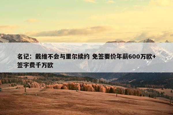 名记：戴维不会与里尔续约 免签要价年薪600万欧+签字费千万欧