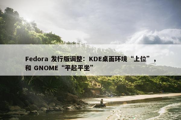 Fedora 发行版调整：KDE桌面环境“上位”，和 GNOME“平起平坐”