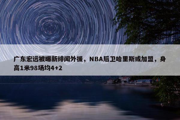 广东宏远被曝新绯闻外援，NBA后卫哈里斯或加盟，身高1米98场均4+2