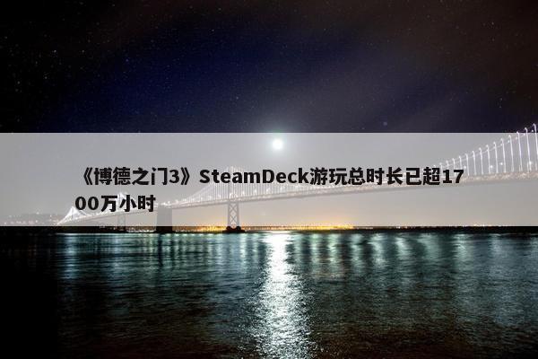 《博德之门3》SteamDeck游玩总时长已超1700万小时