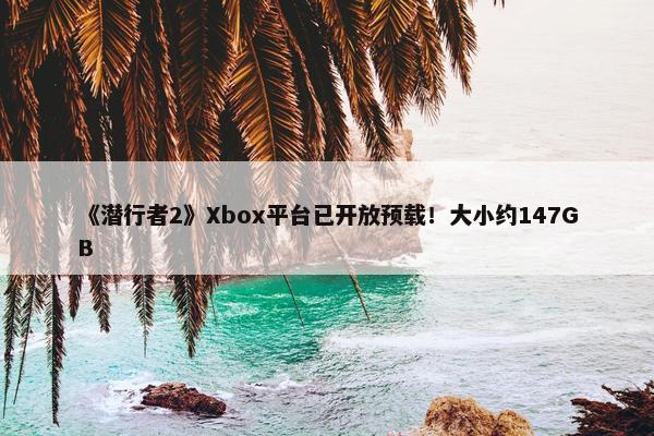 《潜行者2》Xbox平台已开放预载！大小约147GB