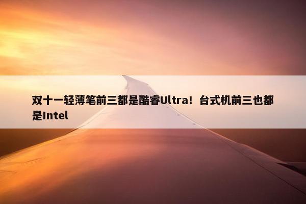 双十一轻薄笔前三都是酷睿Ultra！台式机前三也都是Intel