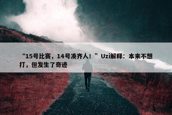 “15号比赛，14号凑齐人！”Uzi解释：本来不想打，但发生了奇迹