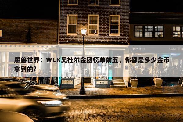 魔兽世界：WLK奥杜尔金团榜单前五，你都是多少金币拿到的？