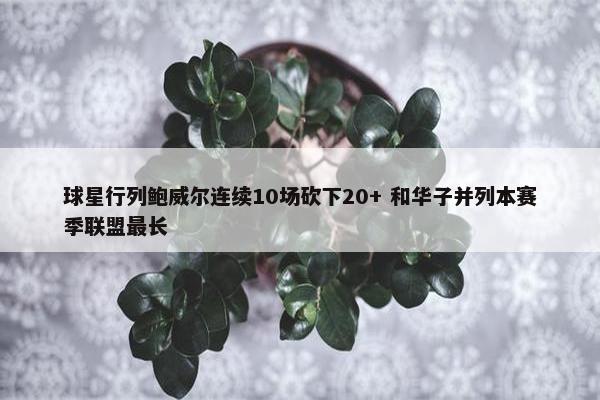 球星行列鲍威尔连续10场砍下20+ 和华子并列本赛季联盟最长