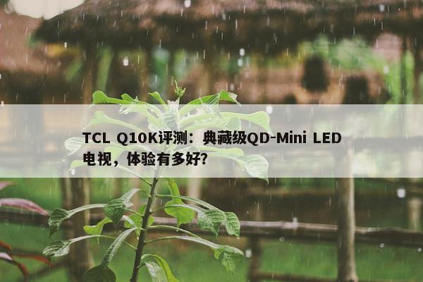 TCL Q10K评测：典藏级QD-Mini LED电视，体验有多好？