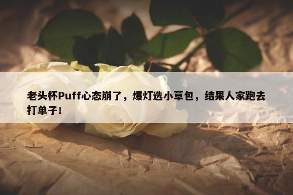 老头杯Puff心态崩了，爆灯选小草包，结果人家跑去打单子！