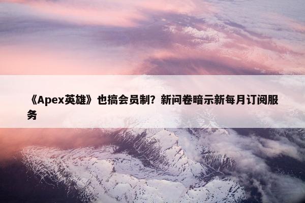 《Apex英雄》也搞会员制？新问卷暗示新每月订阅服务