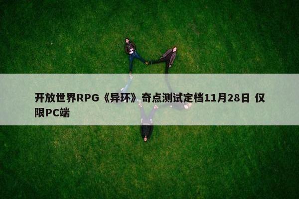 开放世界RPG《异环》奇点测试定档11月28日 仅限PC端